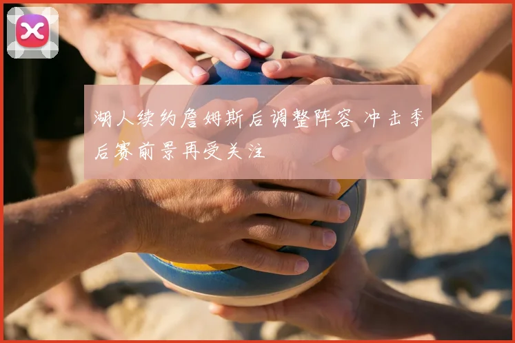 湖人续约詹姆斯后调整阵容 冲击季后赛前景再受关注