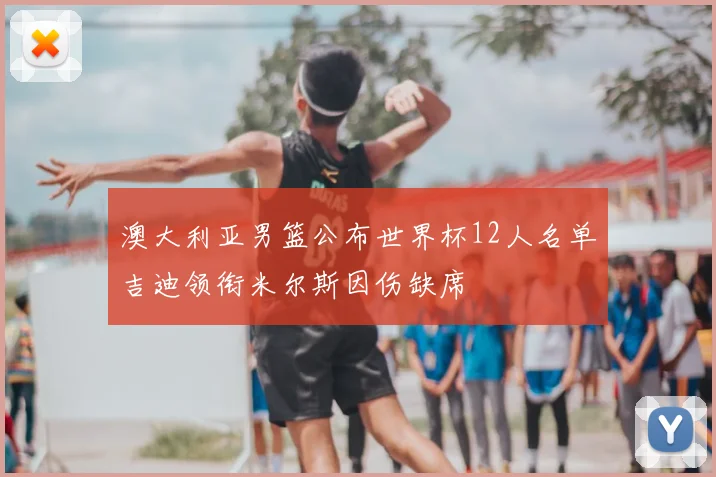 澳大利亚男篮公布世界杯12人名单吉迪领衔米尔斯因伤缺席