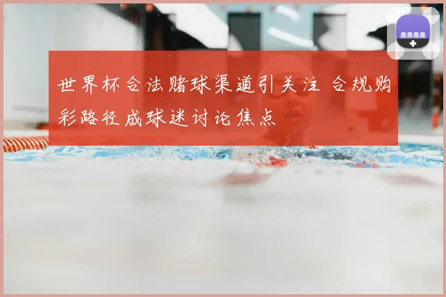 世界杯合法赌球渠道引关注 合规购彩路径成球迷讨论焦点