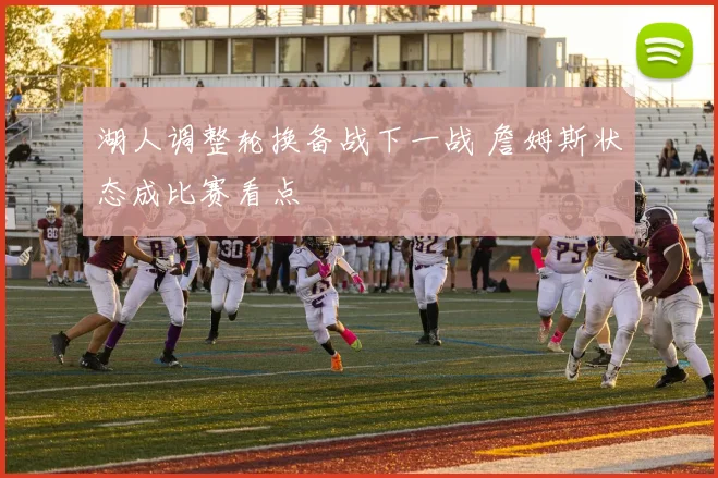 湖人调整轮换备战下一战 詹姆斯状态成比赛看点