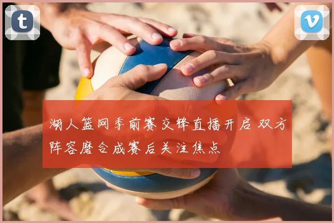 湖人篮网季前赛交锋直播开启 双方阵容磨合成赛后关注焦点