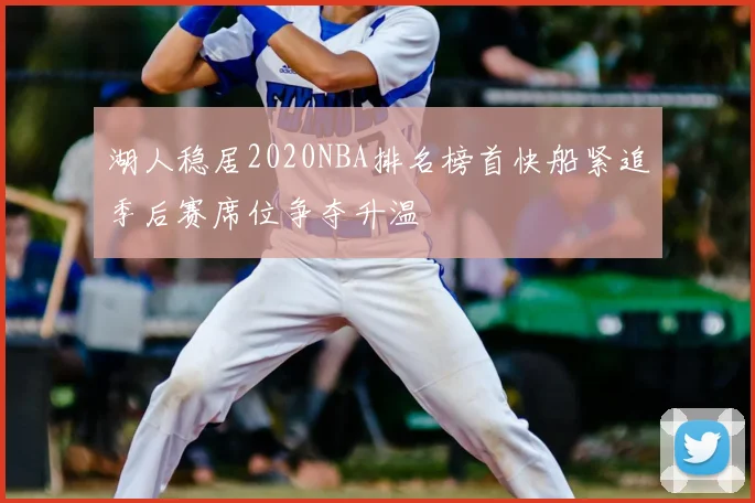 湖人稳居2020NBA排名榜首快船紧追季后赛席位争夺升温