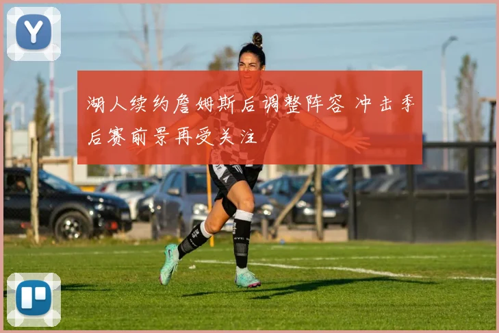 湖人续约詹姆斯后调整阵容 冲击季后赛前景再受关注