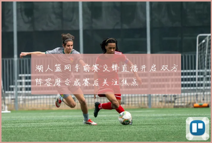 湖人篮网季前赛交锋直播开启 双方阵容磨合成赛后关注焦点