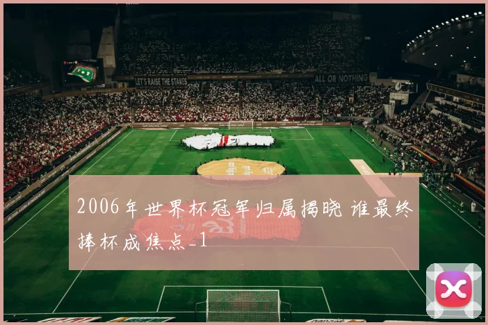 2006年世界杯冠军归属揭晓 谁最终捧杯成焦点_1