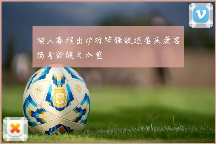 湖人赛程出炉对阵强敌连番来袭客场考验随之加重