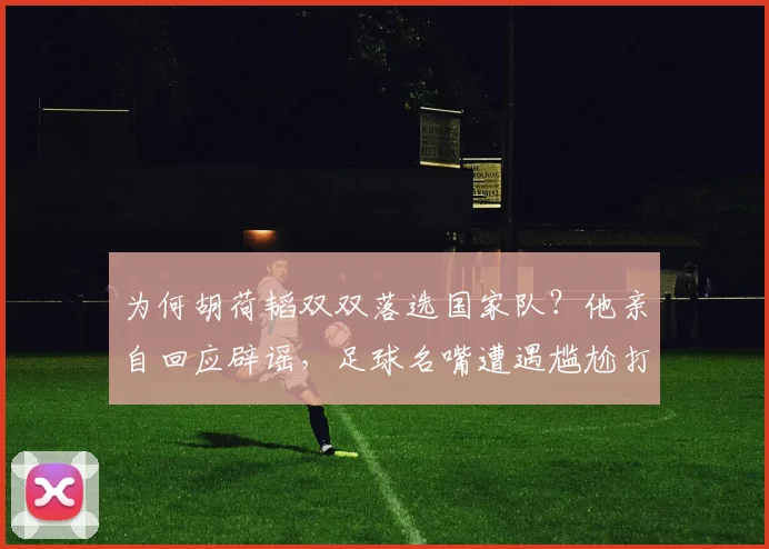 为何胡荷韬双双落选国家队？他亲自回应辟谣，足球名嘴遭遇尴尬打脸_徐江_伤病_名单
