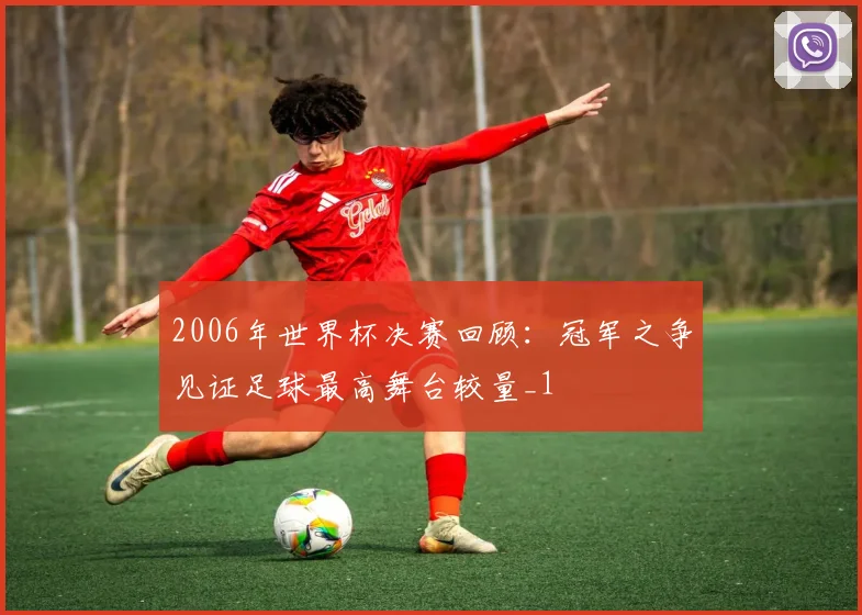 2006年世界杯决赛回顾:冠军之争见证足球最高舞台较量_1