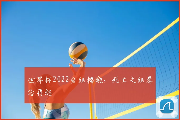 世界杯2022分组揭晓,死亡之组悬念再起