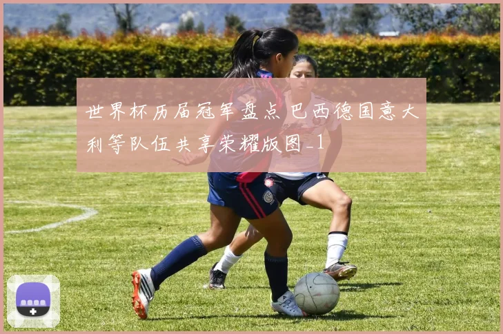 世界杯历届冠军盘点 巴西德国意大利等队伍共享荣耀版图_1