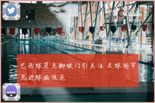 巴西球员光脚破门引关注 足球场罕见进球成焦点