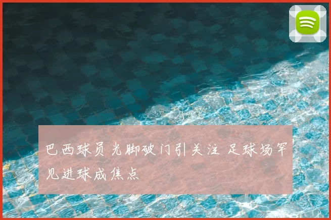 巴西球员光脚破门引关注 足球场罕见进球成焦点