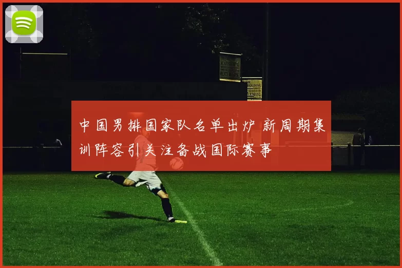 中国男排国家队名单出炉 新周期集训阵容引关注备战国际赛事