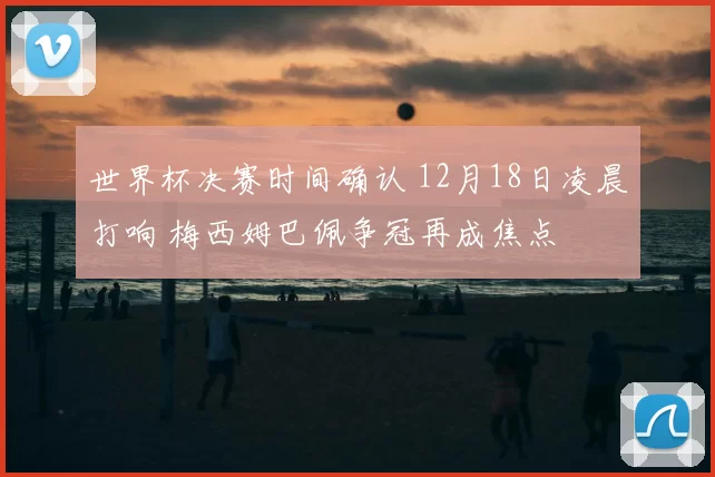 世界杯决赛时间确认 12月18日凌晨打响 梅西姆巴佩争冠再成焦点