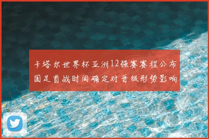 卡塔尔世界杯亚洲12强赛赛程公布国足首战时间确定对晋级形势影响大