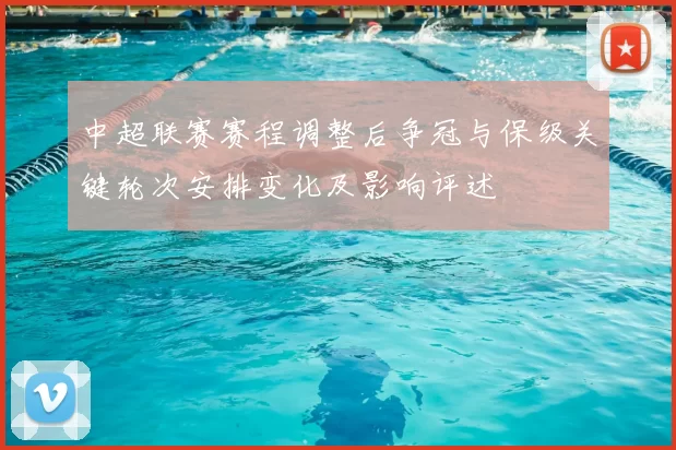 中超联赛赛程调整后争冠与保级关键轮次安排变化及影响评述