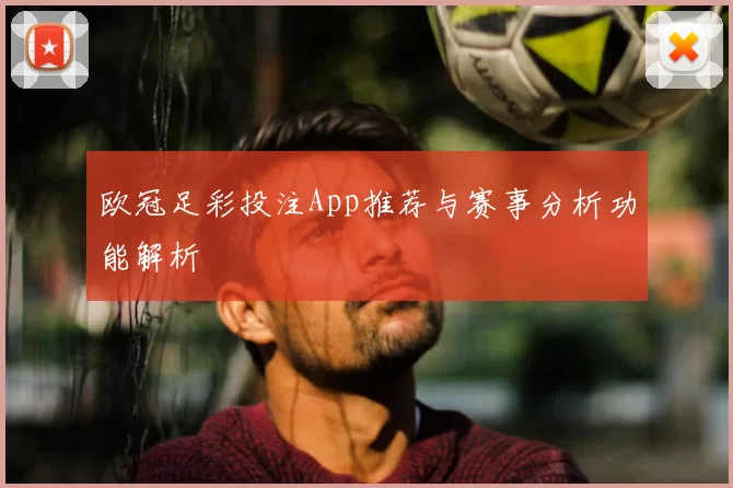 欧冠足彩投注App推荐与赛事分析功能解析