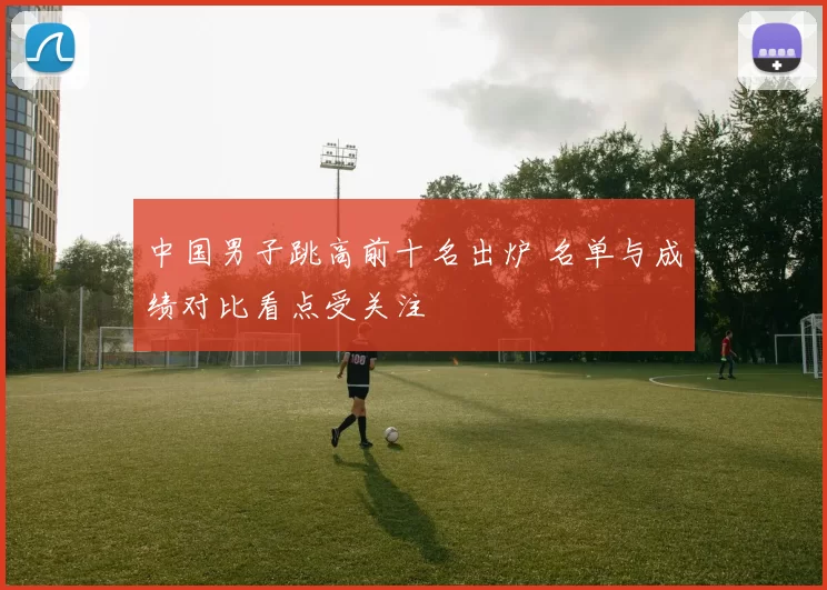 中国男子跳高前十名出炉 名单与成绩对比看点受关注