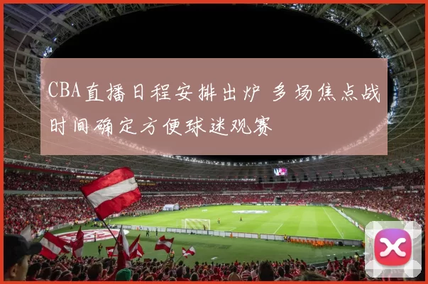 CBA直播日程安排出炉 多场焦点战时间确定方便球迷观赛
