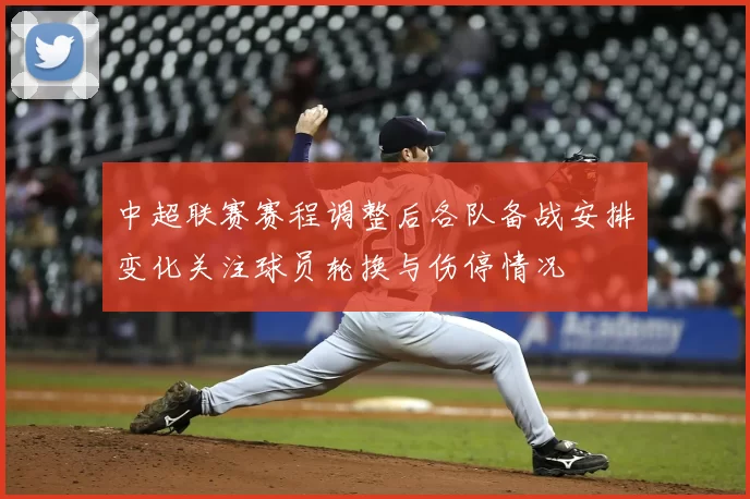 中超联赛赛程调整后各队备战安排变化关注球员轮换与伤停情况