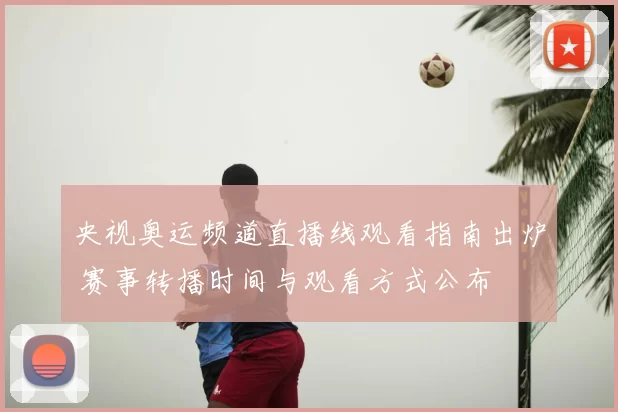 央视奥运频道直播线观看指南出炉 赛事转播时间与观看方式公布