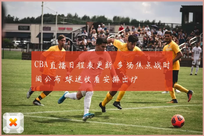 CBA直播日程表更新 多场焦点战时间公布 球迷收看安排出炉