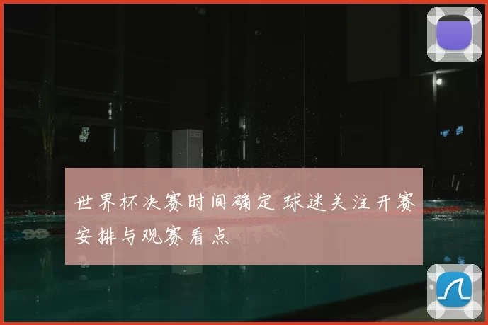 世界杯决赛时间确定 球迷关注开赛安排与观赛看点