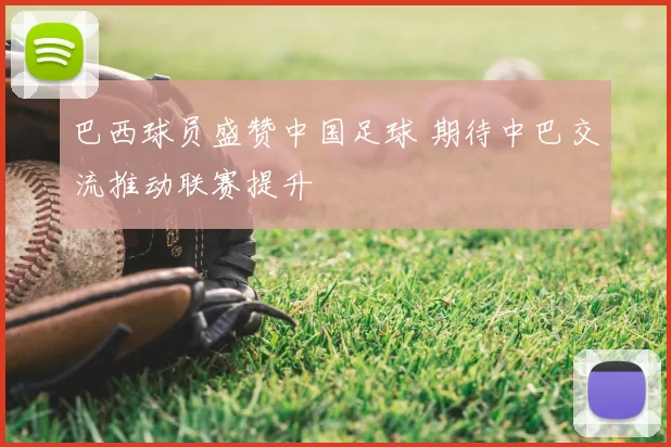 巴西球员盛赞中国足球 期待中巴交流推动联赛提升