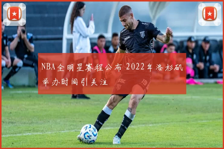 NBA全明星赛程公布 2022年洛杉矶举办时间引关注