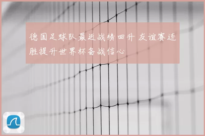 德国足球队最近战绩回升 友谊赛连胜提升世界杯备战信心