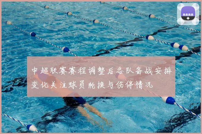 中超联赛赛程调整后各队备战安排变化关注球员轮换与伤停情况