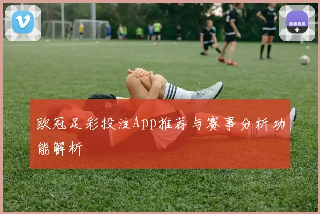 欧冠足彩投注App推荐与赛事分析功能解析