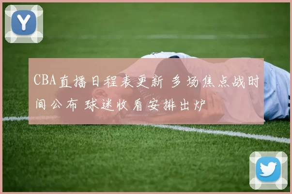 CBA直播日程表更新 多场焦点战时间公布 球迷收看安排出炉